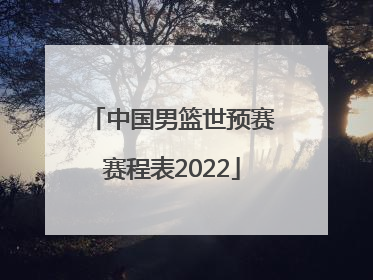 「中国男篮世预赛赛程表2022」中国男篮世预赛赛程表cba