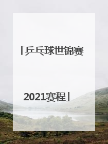 「乒乓球世锦赛2021赛程」乒乓球世锦赛2021赛程最新