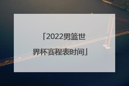 「2022男篮世界杯赛程表时间」男篮世界杯2022赛程表回放